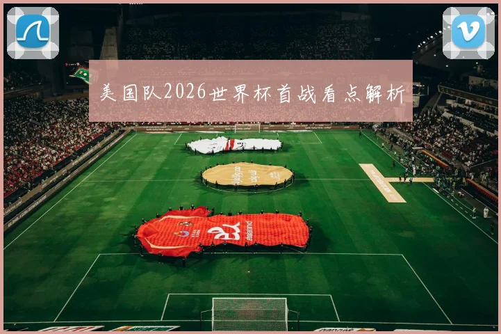 美国队2026世界杯首战看点解析