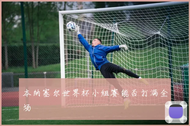 本纳塞尔世界杯小组赛能否打满全场