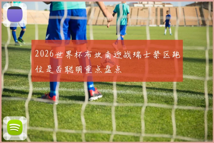 2026世界杯布坎南迎战瑞士禁区跑位是否聪明重点盘点