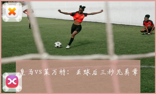 皇马vs莱万特：丢球后三秒见真章
