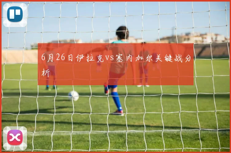 6月26日伊拉克vs塞内加尔关键战分析