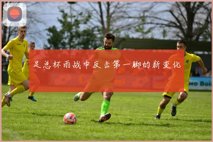 足总杯雨战中反击第一脚的新变化