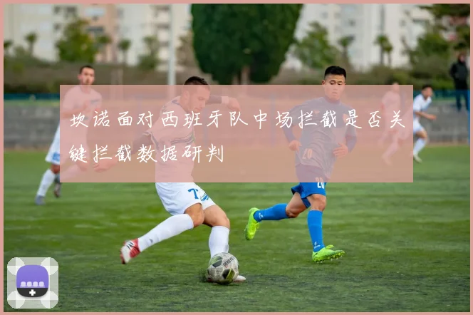 坎诺面对西班牙队中场拦截是否关键拦截数据研判