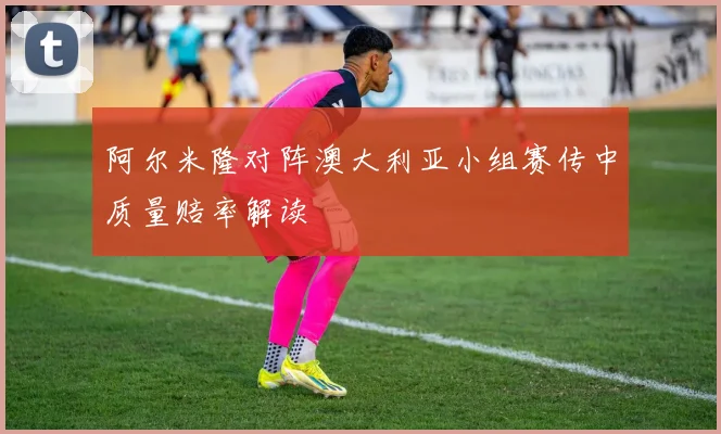 阿尔米隆对阵澳大利亚小组赛传中质量赔率解读