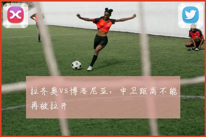 拉齐奥vs博洛尼亚,中卫距离不能再被拉开