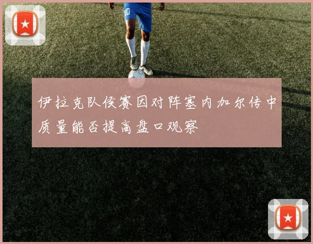 伊拉克队侯赛因对阵塞内加尔传中质量能否提高盘口观察