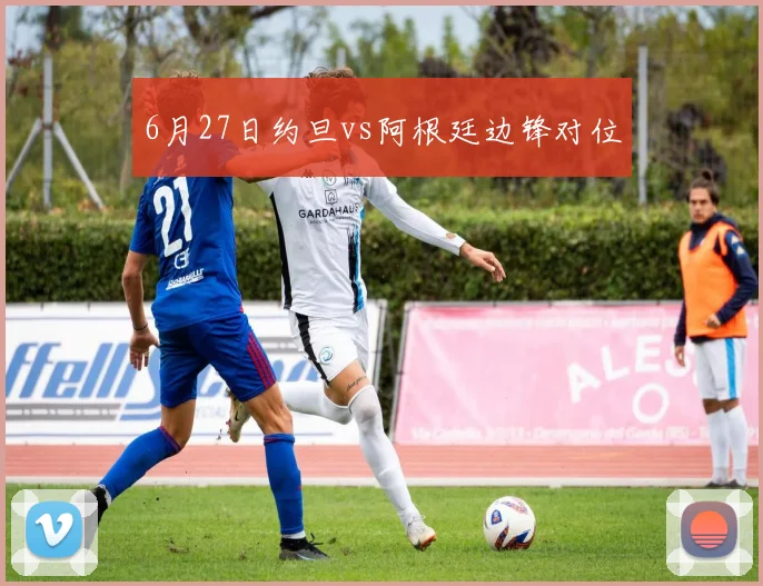 6月27日约旦vs阿根廷边锋对位