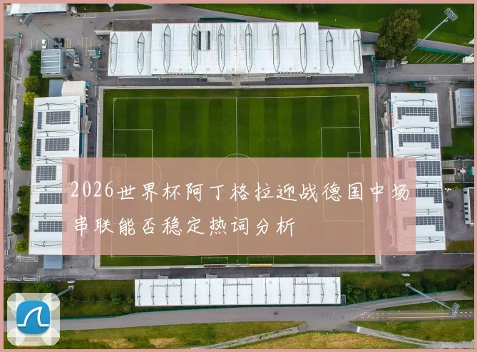 2026世界杯阿丁格拉迎战德国中场串联能否稳定热词分析