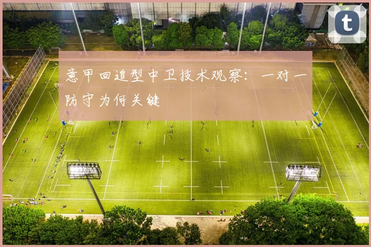 意甲回追型中卫技术观察：一对一防守为何关键