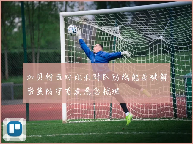加贝特面对比利时队防线能否破解密集防守首发悬念梳理