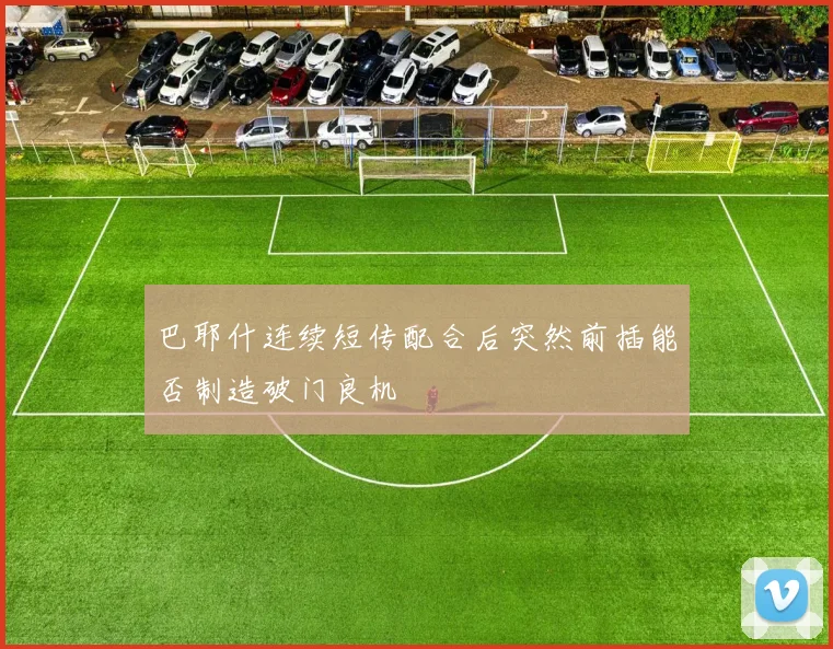 巴耶什连续短传配合后突然前插能否制造破门良机