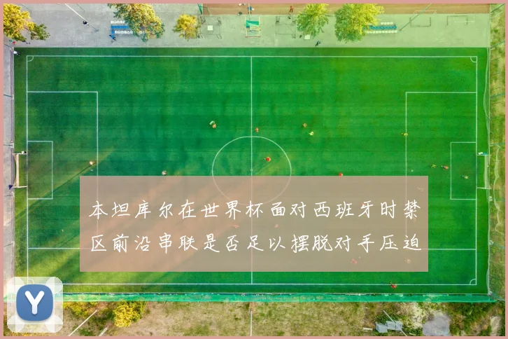 本坦库尔在世界杯面对西班牙时禁区前沿串联是否足以摆脱对手压迫
