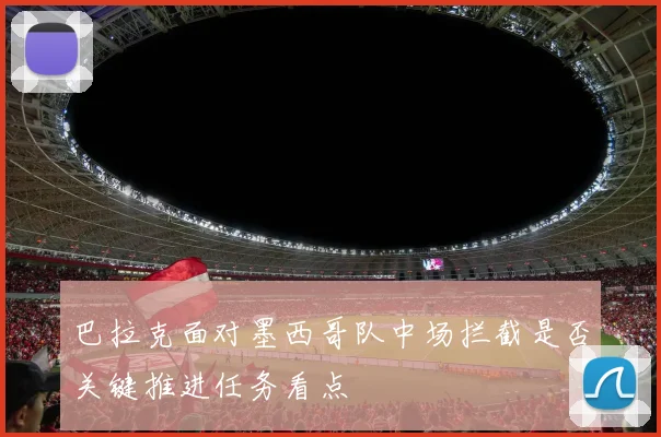 巴拉克面对墨西哥队中场拦截是否关键推进任务看点