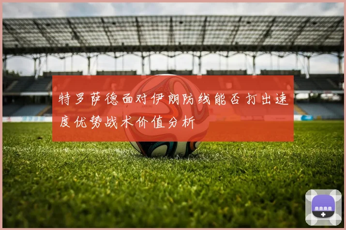 特罗萨德面对伊朗防线能否打出速度优势战术价值分析