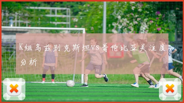 K组乌兹别克斯坦vs哥伦比亚关注度分析