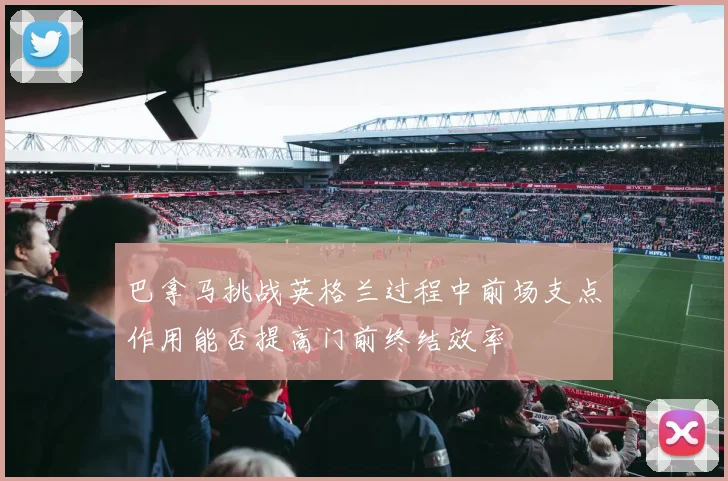 巴拿马挑战英格兰过程中前场支点作用能否提高门前终结效率
