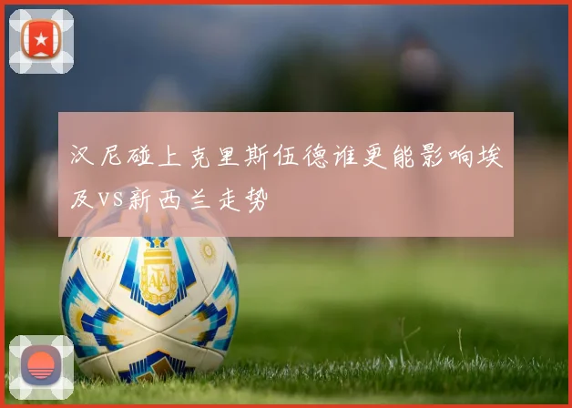 汉尼碰上克里斯伍德谁更能影响埃及vs新西兰走势