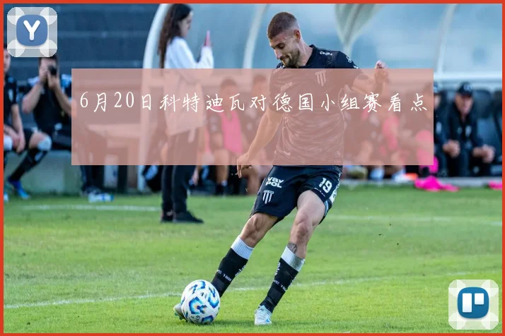 6月20日科特迪瓦对德国小组赛看点