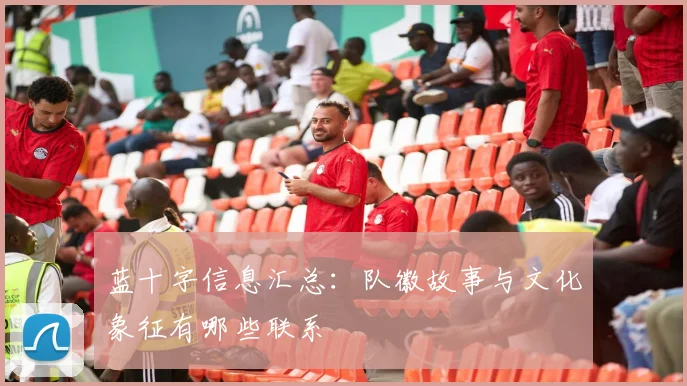 蓝十字信息汇总：队徽故事与文化象征有哪些联系