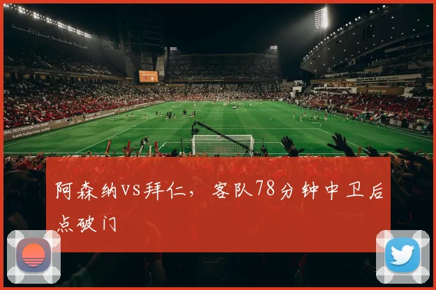 阿森纳vs拜仁,客队78分钟中卫后点破门