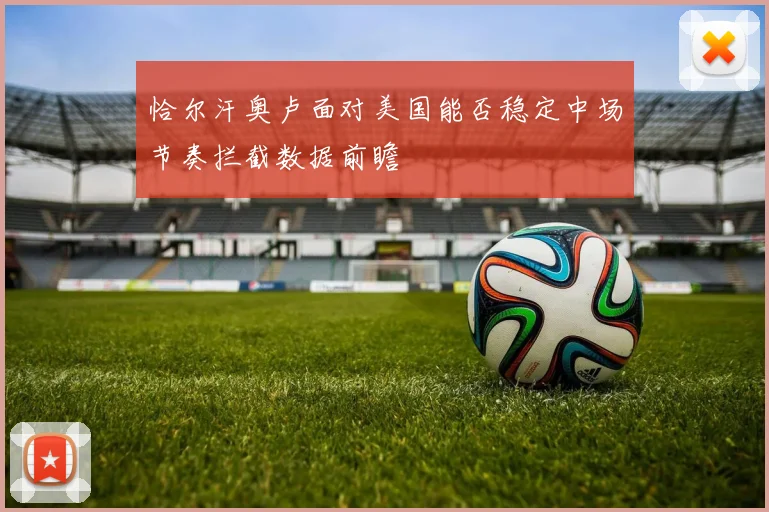 恰尔汗奥卢面对美国能否稳定中场节奏拦截数据前瞻