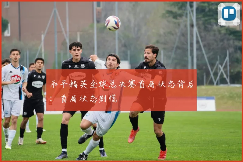 和平精英全球总决赛首局状态背后：首局状态别慌