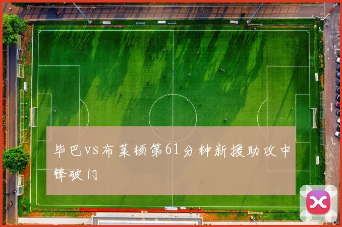 毕巴vs布莱顿第61分钟新援助攻中锋破门