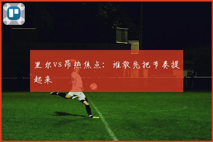 里尔vs昂热焦点：谁敢先把节奏提起来